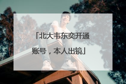 北大韦东奕开通账号，本人出镜