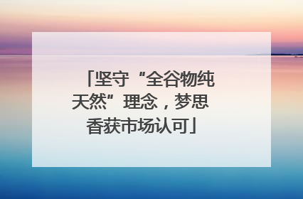 坚守“全谷物纯天然”理念，梦思香获市场认可