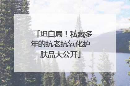 坦白局！私藏多年的抗老抗氧化护肤品大公开