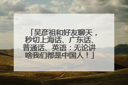 吴彦祖和好友聊天，秒切上海话、广东话、普通话、英语：无论讲啥我们都是中国人！