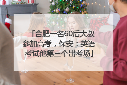 合肥一名60后大叔参加高考，保安：英语考试他第三个出考场