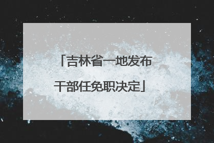 吉林省一地发布干部任免职决定