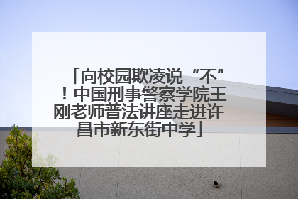 向校园欺凌说“不”！中国刑事警察学院王刚老师普法讲座走进许昌市新东街中学