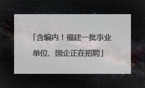 含编内！福建一批事业单位、国企正在招聘