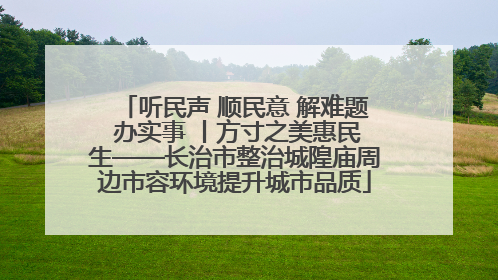 听民声 顺民意 解难题 办实事 丨方寸之美惠民生——长治市整治城隍庙周边市容环境提升城市品质