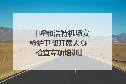 呼和浩特机场安检护卫部开展人身检查专项培训
