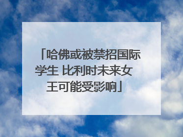 哈佛或被禁招国际学生 比利时未来女王可能受影响