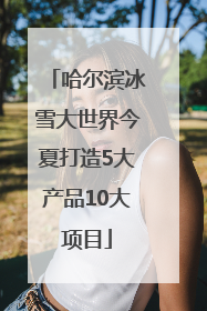 哈尔滨冰雪大世界今夏打造5大产品10大项目