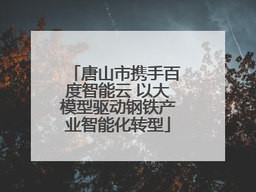 唐山市携手百度智能云 以大模型驱动钢铁产业智能化转型