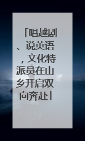 唱越剧、说英语，文化特派员在山乡开启双向奔赴