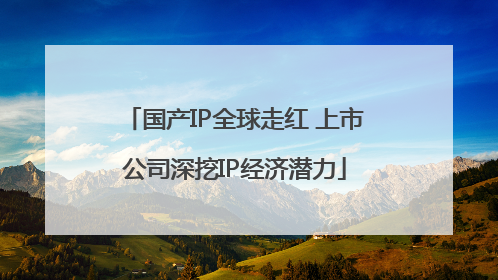 国产IP全球走红 上市公司深挖IP经济潜力