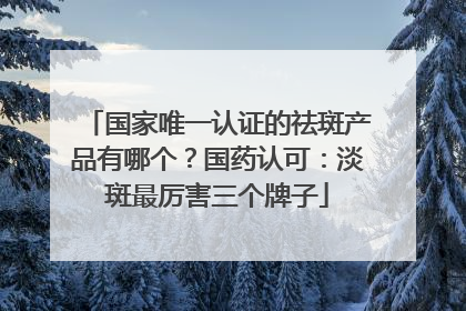 国家唯一认证的祛斑产品有哪个？国药认可：淡斑最厉害三个牌子