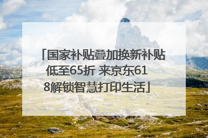 国家补贴叠加换新补贴低至65折 来京东618解锁智慧打印生活