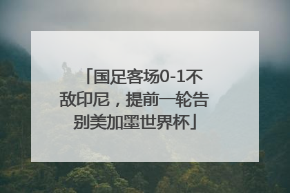国足客场0-1不敌印尼，提前一轮告别美加墨世界杯
