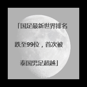国足最新世界排名跌至99位，首次被泰国男足超越