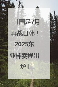 国足7月再战日韩！2025东亚杯赛程出炉