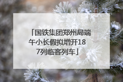 国铁集团郑州局端午小长假拟增开187列临客列车
