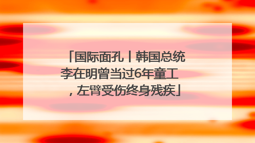 国际面孔丨韩国总统李在明曾当过6年童工，左臂受伤终身残疾