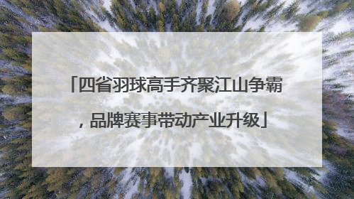 四省羽球高手齐聚江山争霸，品牌赛事带动产业升级