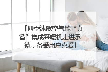 四季沐歌空气能“真省”集成采暖机走进承德，备受用户喜爱