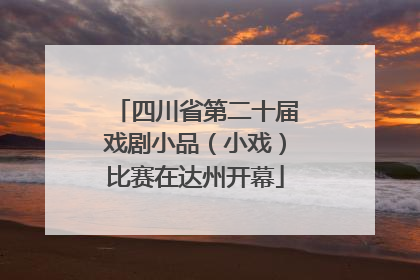 四川省第二十届戏剧小品（小戏）比赛在达州开幕