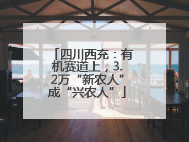 四川西充：有机赛道上，3.2万“新农人”成“兴农人”