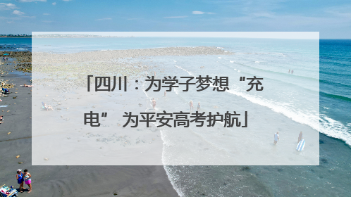 四川：为学子梦想“充电” 为平安高考护航