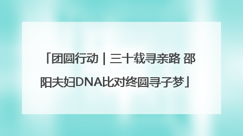 团圆行动｜三十载寻亲路 邵阳夫妇DNA比对终圆寻子梦