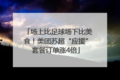 场上比足球场下比美食！美团苏超“应援”套餐订单涨4倍