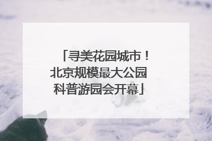 寻美花园城市！北京规模最大公园科普游园会开幕