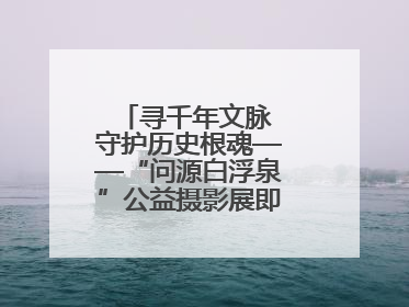 寻千年文脉 守护历史根魂——“问源白浮泉”公益摄影展即将落下帷幕