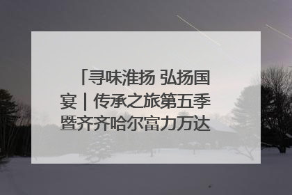 寻味淮扬 弘扬国宴｜传承之旅第五季暨齐齐哈尔富力万达嘉华酒店七周年庆典圆满落幕！