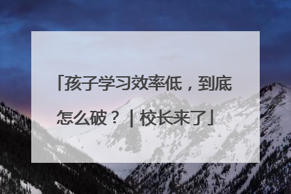 孩子学习效率低，到底怎么破？｜校长来了