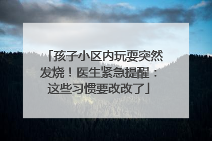 孩子小区内玩耍突然发烧！医生紧急提醒：这些习惯要改改了