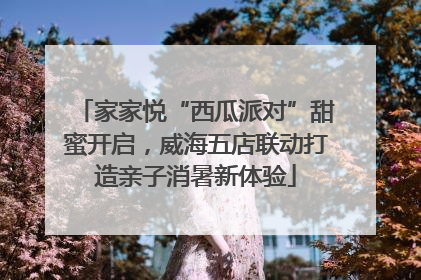 家家悦“西瓜派对”甜蜜开启，威海五店联动打造亲子消暑新体验