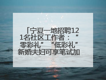 宁夏一地招聘121名社区工作者：“零彩礼”“低彩礼”新婚夫妇可享笔试加分，分别加1分、0.5分