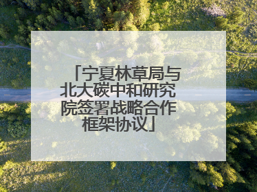 宁夏林草局与北大碳中和研究院签署战略合作框架协议