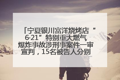 宁夏银川富洋烧烤店“6·21”特别重大燃气爆炸事故涉刑事案件一审宣判，15名被告人分别判刑六年至一年不等