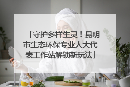 守护多样生灵！昆明市生态环保专业人大代表工作站解锁新玩法