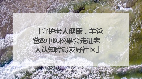 守护老人健康，羊爸爸&中医松果会走进老人认知障碍友好社区