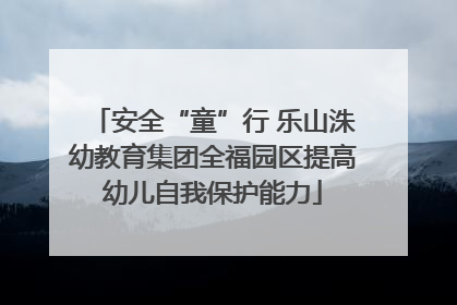 安全“童”行 乐山洙幼教育集团全福园区提高幼儿自我保护能力