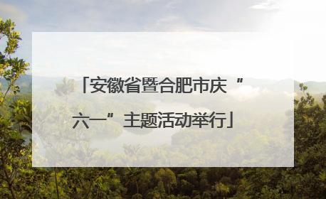 安徽省暨合肥市庆“六一”主题活动举行