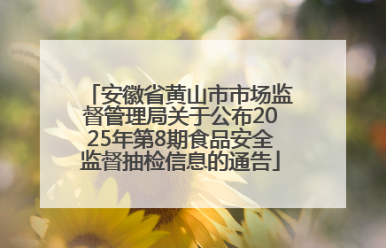 安徽省黄山市市场监督管理局关于公布2025年第8期食品安全监督抽检信息的通告