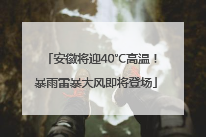 安徽将迎40℃高温！暴雨雷暴大风即将登场
