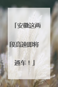 安徽这两段高速即将通车！