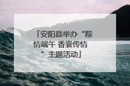 安阳县举办“粽情端午 香囊传情”主题活动