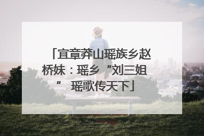 宜章莽山瑶族乡赵桥妹：瑶乡“刘三姐” 瑶歌传天下