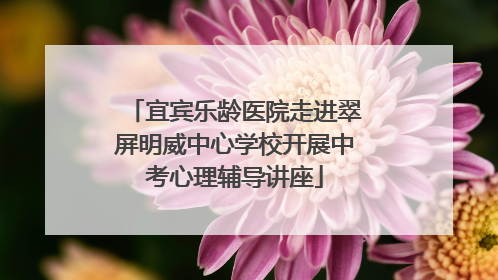 宜宾乐龄医院走进翠屏明威中心学校开展中考心理辅导讲座
