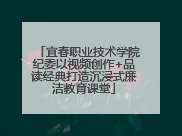 宜春职业技术学院纪委以视频创作+品读经典打造沉浸式廉洁教育课堂