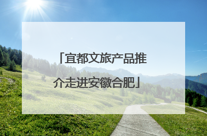 宜都文旅产品推介走进安徽合肥